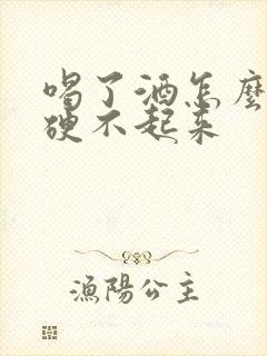 喝了酒怎么下面硬不起来