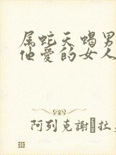 属蛇天蝎男对待他爱的女人