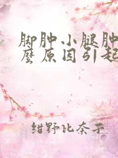 脚肿小腿肿是什么原因引起什么病因