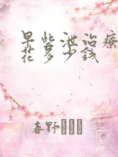 早些泄治疗需要花多少钱