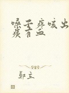 嗓子疼咳出来的痰有血