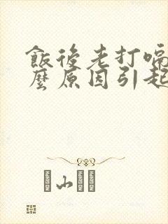 饭后老打嗝是什么原因引起的