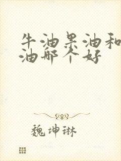 牛油果油和花生油哪个好