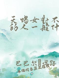 天蝎女对不喜欢的人一般什么表现