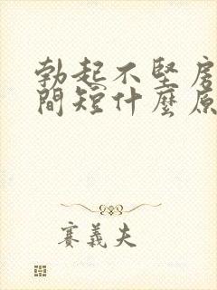 勃起不坚房事时间短什么原因引起的