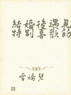 结婚后遇见一个特别喜欢的人咋办