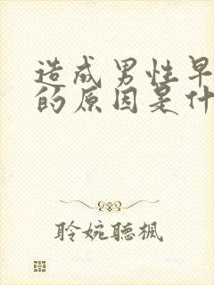 造成男性早些泄的原因是什么