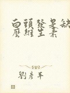 白头发是缺少什么维生素