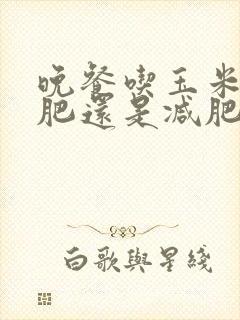 晚餐吃玉米是增肥还是减肥