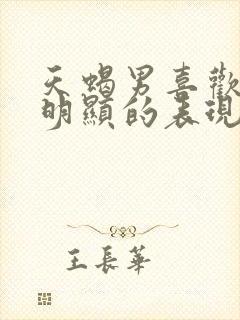 天蝎男喜欢你最明显的表现