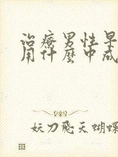 治疗男性早些泄用什么中成药好