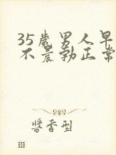 35岁男人早上不晨勃正常吗