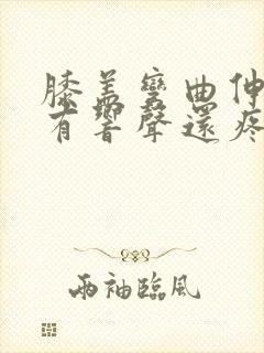 膝盖弯曲伸直时有响声还疼怎么回事