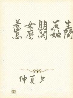 惹女朋友生气了怎么哄她开心的句子