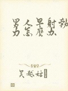 男人早射勃起无力怎么办