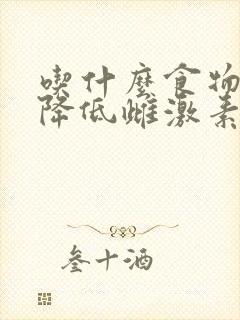 吃什么食物可以降低雌激素水平