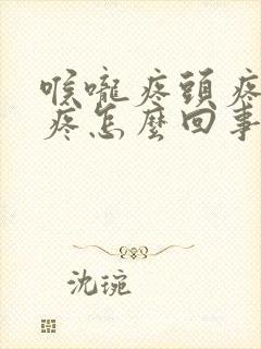 喉咙疼头疼浑身疼怎么回事