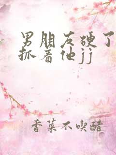 男朋友硬了让我抓着他jj