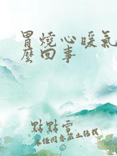 胃烧心暖气是怎么回事