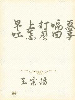 早上打嗝恶心想吐怎么回事