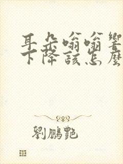 耳朵嗡嗡响听力下降该怎么治疗