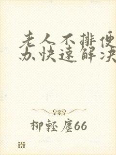 老人不排便怎么办快速解决