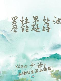 男性早些泄吃什么能延时