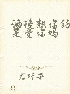 酒后想你的男人是爱你吗