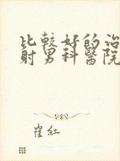 比较好的治疗早射男科医院是那个