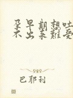 孕早期想吐又吐不出来难受怎么办