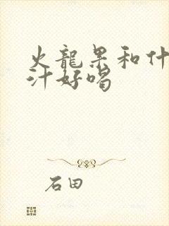 火龙果和什么榨汁好喝