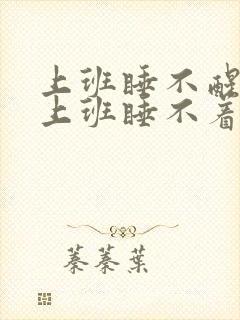 上班睡不醒,不上班睡不着说说