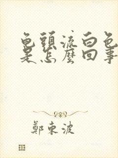 龟头流白色脓液是怎么回事