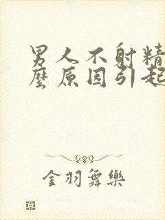 男人不射精是什么原因引起的怎么办