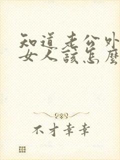 知道老公外面有女人该怎么做