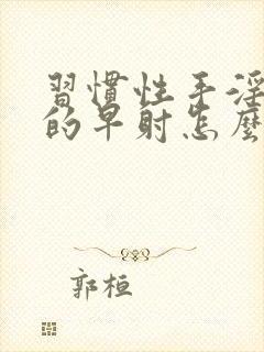 习惯性手淫造成的早射怎么办