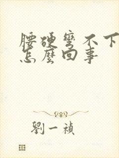 腰硬弯不下去是怎么回事