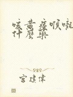 咳黄痰喉咙痛吃什么药