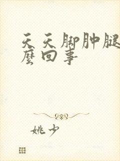 天天脚肿腿肿怎么回事