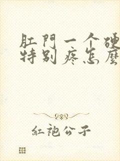 肛门一个硬疙瘩特别疼怎么回事