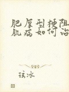 肥厚型梗阻性心肌病如何治好