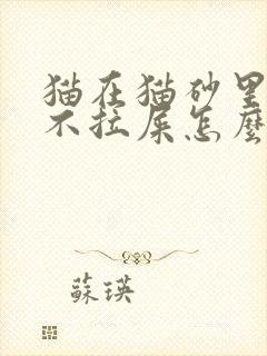 猫在猫砂里尿但不拉屎怎么办