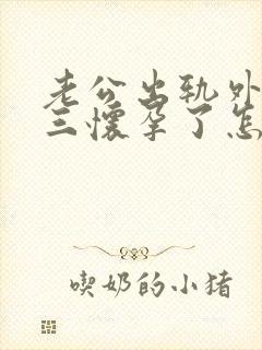 老公出轨外面小三怀孕了怎么办