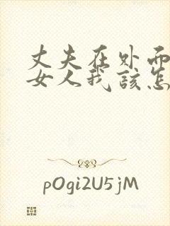 丈夫在外面有了女人我该怎么办