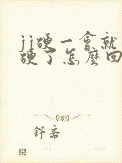 jj硬一会就不硬了怎么回事