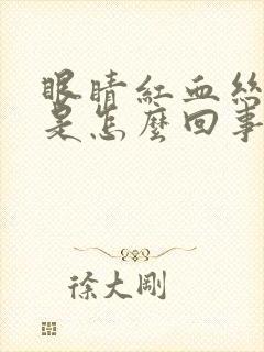 眼睛红血丝干痒是怎么回事