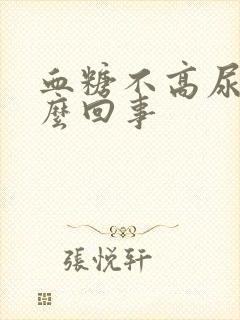 血糖不高尿多怎么回事