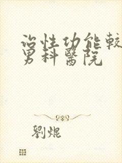 治性功能较好的男科医院