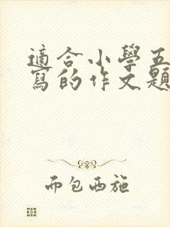 适合小学五年级写的作文题目