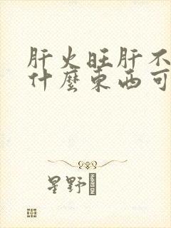 肝火旺肝不好吃什么东西可以养肝